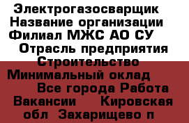 Электрогазосварщик › Название организации ­ Филиал МЖС АО СУ-155 › Отрасль предприятия ­ Строительство › Минимальный оклад ­ 45 000 - Все города Работа » Вакансии   . Кировская обл.,Захарищево п.